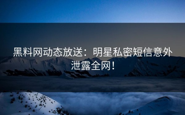 黑料网动态放送：明星私密短信意外泄露全网！