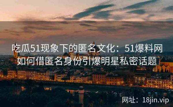 吃瓜51现象下的匿名文化：51爆料网如何借匿名身份引爆明星私密话题