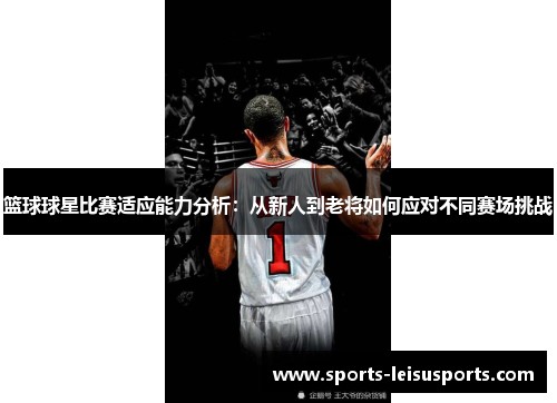 篮球球星比赛适应能力分析：从新人到老将如何应对不同赛场挑战