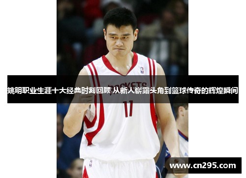 姚明职业生涯十大经典时刻回顾 从新人崭露头角到篮球传奇的辉煌瞬间