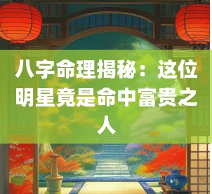 八字命理揭秘：这位明星竟是命中富贵之人