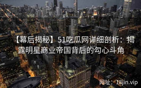 【幕后揭秘】51吃瓜网详细剖析：揭露明星商业帝国背后的勾心斗角