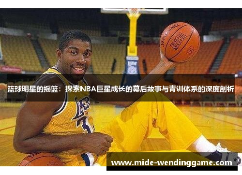 篮球明星的摇篮：探索NBA巨星成长的幕后故事与青训体系的深度剖析