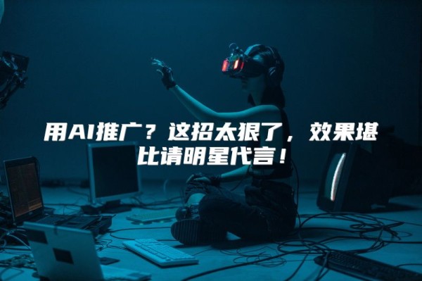 用AI推广？这招太狠了，效果堪比请明星代言！