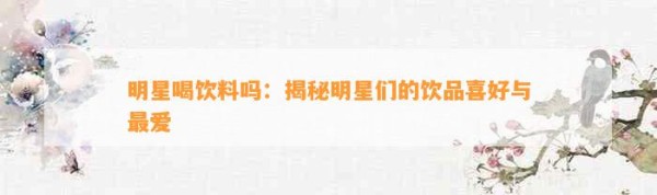 明星喝饮料吗：揭秘明星们的饮品喜好与更爱
