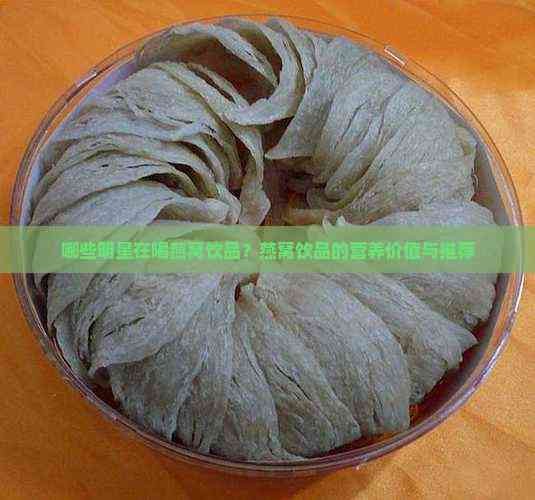 哪些明星在喝燕窝饮品？燕窝饮品的营养价值与推荐
