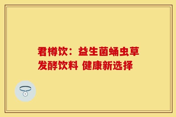 君樽饮：益生菌蛹虫草发酵饮料 健康新选择
