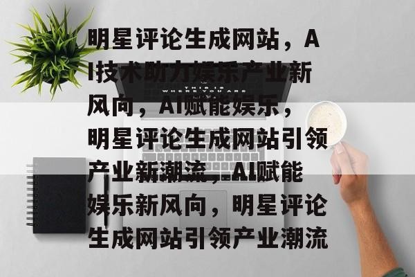 明星评论生成网站，AI技术助力娱乐产业新风向，AI赋能娱乐，明星评论生成网站引领产业新潮流，AI赋能娱乐新风向，明星评论生成网站引领产业潮流