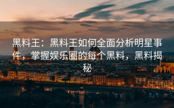 黑料王：黑料王如何全面分析明星事件，掌握娱乐圈的每个黑料，黑料揭秘