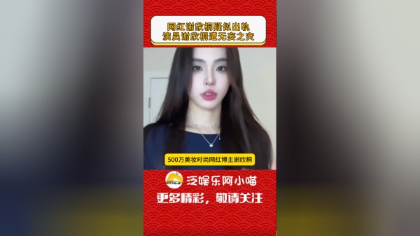 李逵李鬼分不清！网红博主谢欣桐疑似出轨，演员谢欣桐被骂遭受无妄之灾