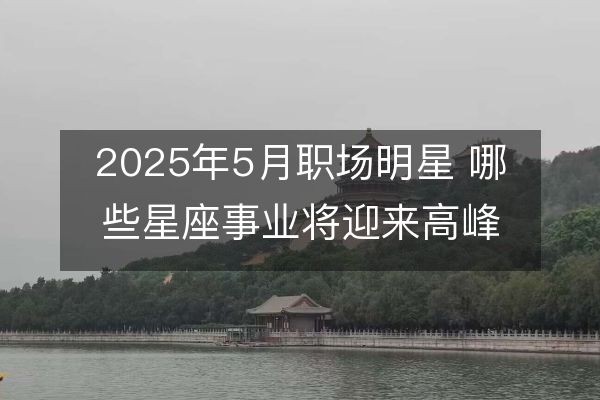 2025年5月职场明星 哪些星座事业将迎来高峰？