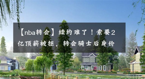 【nba转会】续约难了！索要2亿顶薪被拒，转会骑士后身价暴跌，TT都比他强！文章配图