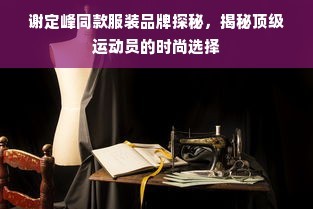 谢定峰同款服装品牌探秘，揭秘顶级运动员的时尚选择