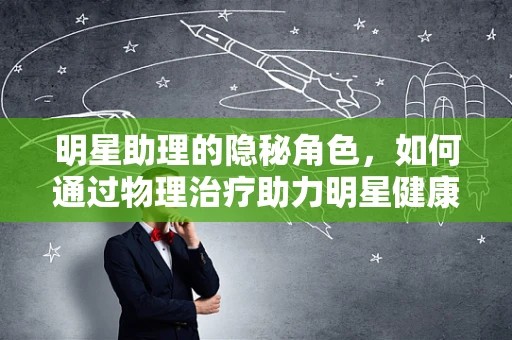 明星助理的隐秘角色，如何通过物理治疗助力明星健康回归？
