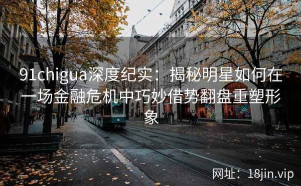 91chigua深度纪实：揭秘明星如何在一场金融危机中巧妙借势翻盘重塑形象