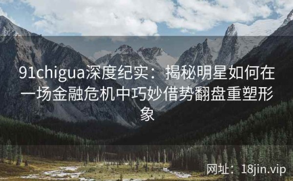 91chigua深度纪实：揭秘明星如何在一场金融危机中巧妙借势翻盘重塑形象