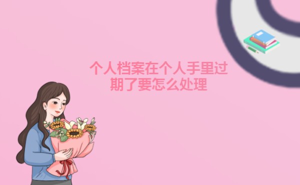 个人档案在个人手里过期了要怎么处理呢