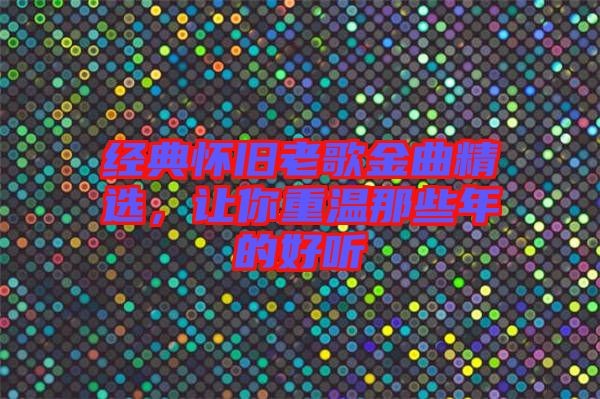 经典怀旧老歌金曲精选，让你重温那些年的好听