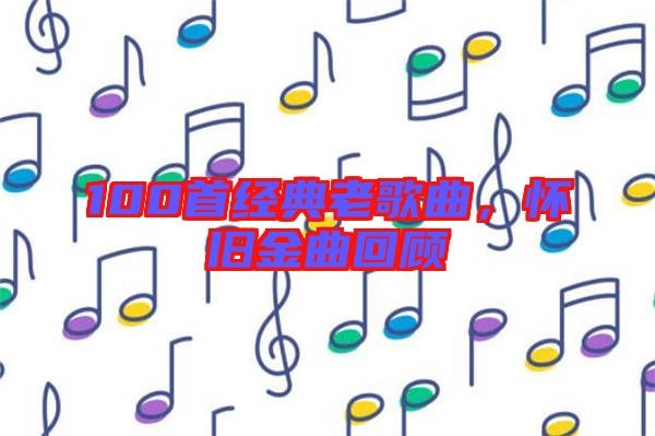 100首经典老歌曲，怀旧金曲回顾
