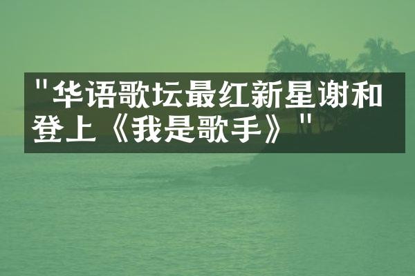 “华语歌坛最红新星谢和弦登上《我是歌手》”