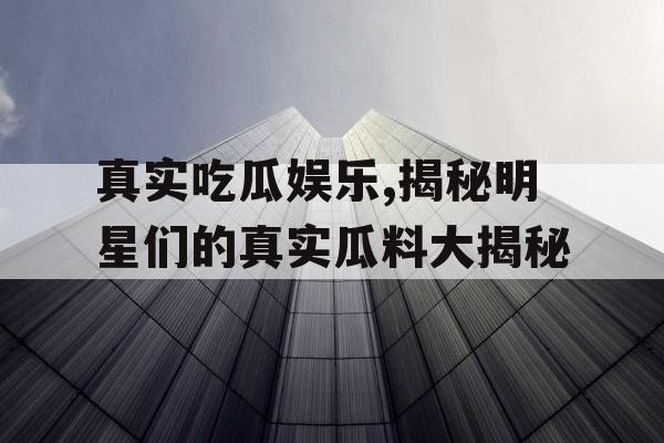 真实吃瓜娱乐,揭秘明星们的真实瓜料大揭秘