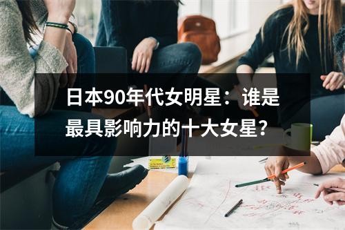 日本90年代女明星：谁是最具影响力的十大女星？