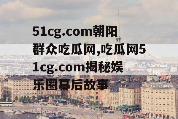51cg.com朝阳群众吃瓜网,吃瓜网51cg.com揭秘娱乐圈幕后故事