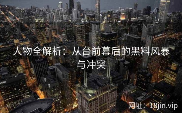 人物全解析：从台前幕后的黑料风暴与冲突