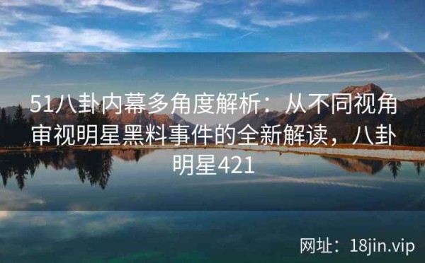 51八卦内幕多角度解析：从不同视角审视明星黑料事件的全新解读，八卦明星421