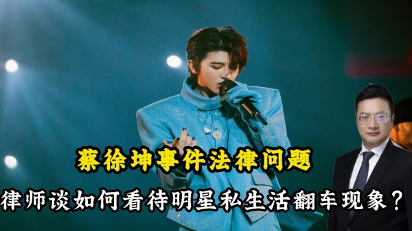 蔡徐坤事件法律问题，律师谈如何看待明星私生活翻车现象？