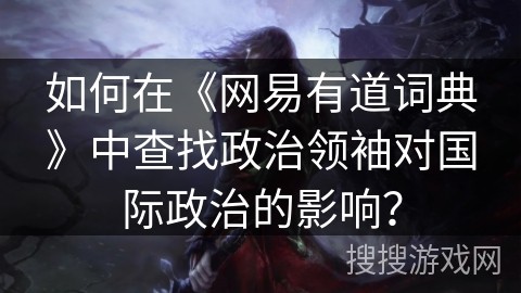 如何在《网易有道词典》中查找政治领袖对国际政治的影响？