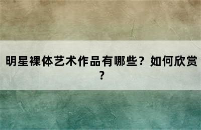 明星裸体艺术作品有哪些？如何欣赏？✅