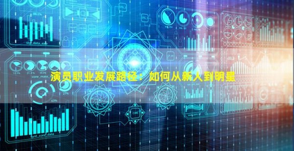 演员职业发展路径：如何从新人到明星