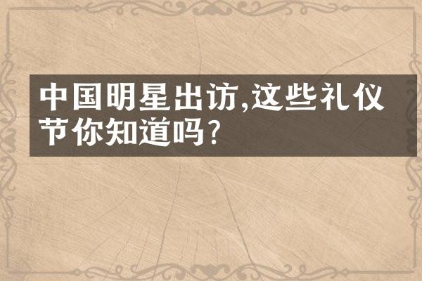 明星出访,这些礼仪细节你知道吗?
