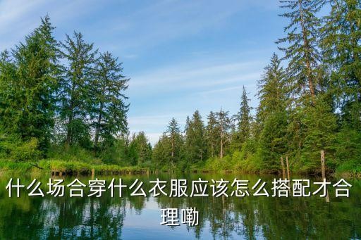什么场合穿什么衣服应该怎么搭配才合理嘞