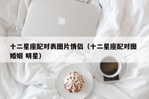十二星座配对表图片情侣（十二星座配对图 婚姻 明星） – 恒旅星象网