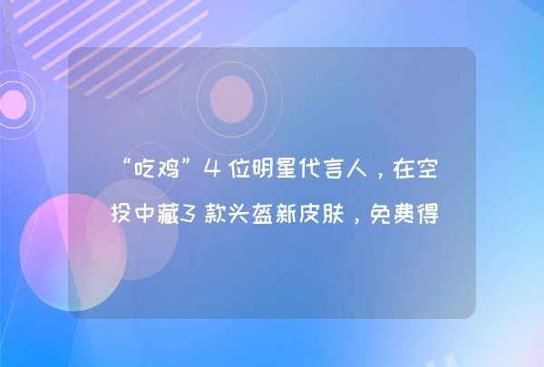 “吃鸡”4位明星代言人，在空投中藏3款头盔新皮肤，免费得永久,第1张