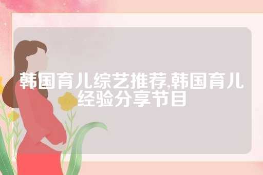 韩国育儿综艺推荐,韩国育儿经验<a target=