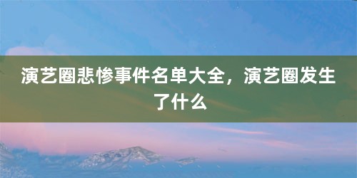 演艺圈悲惨事件名单大全，演艺圈发生了什么