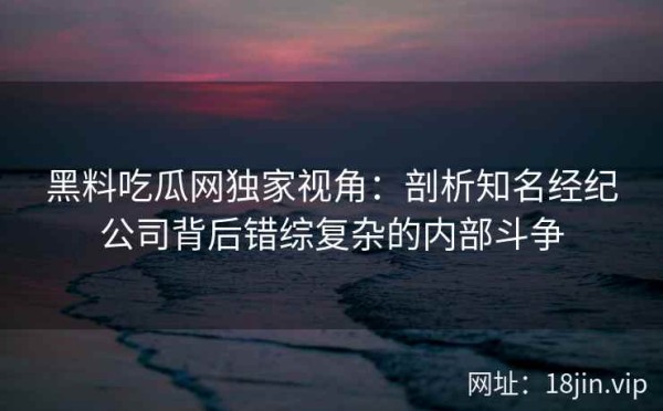 黑料吃瓜网独家视角：剖析知名经纪公司背后错综复杂的内部斗争