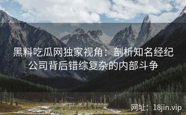 黑料吃瓜网独家视角：剖析知名经纪公司背后错综复杂的内部斗争