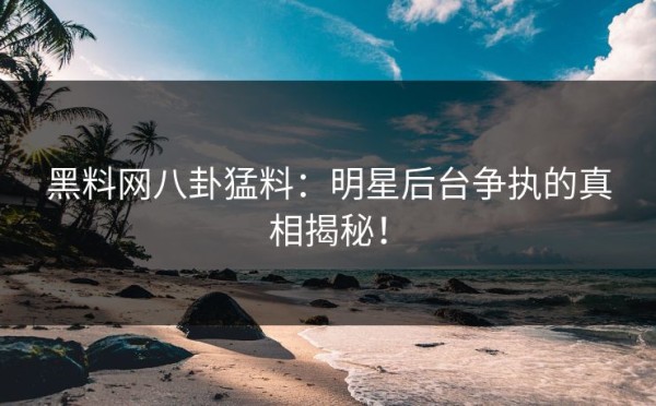 黑料网八卦猛料：明星后台争执的真相揭秘！