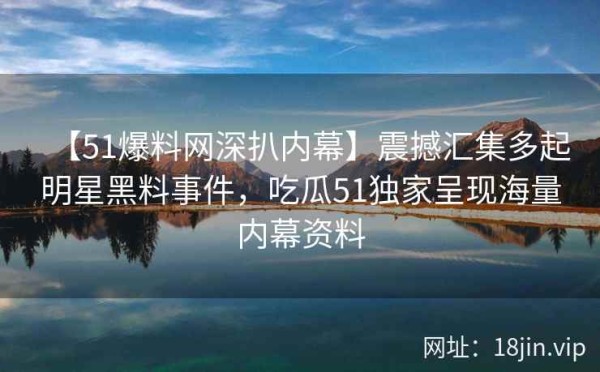 【51爆料网深扒内幕】震撼汇集多起明星黑料事件，吃瓜51独家呈现海量内幕资料