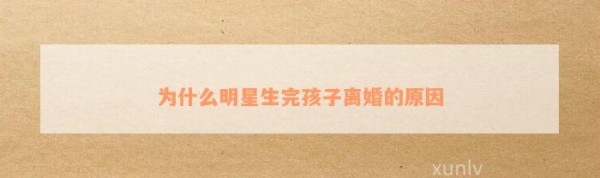 为什么明星生完孩子离婚的起因