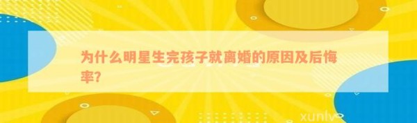 为什么明星生完孩子就离婚的起因及后悔率？