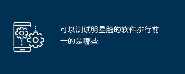 可以测试明星脸的软件排行前十的是哪些