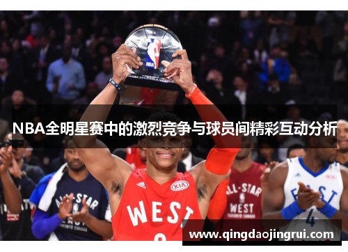 NBA全明星赛中的激烈竞争与球员间精彩互动分析