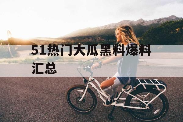 51热门大瓜黑料爆料汇总
