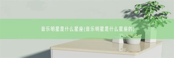 音乐明星是什么星座(音乐明星是什么星座的)(图1)