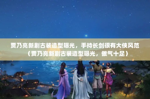 贾乃亮新剧古装造型曝光，手持长剑很有大侠风范（贾乃亮新剧古装造型曝光，傲气十足）